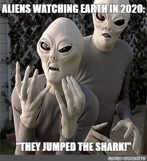 Meme: "ALIENS WATCHING EARTH IN 2020: "THEY JUMPED THE SHARK!"" - All ...