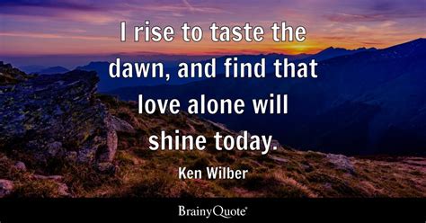 Ken Wilber - I rise to taste the dawn, and find that love...