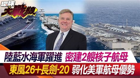 陸藍水海軍躍進 密建2艘核子航母 東風26長劍 20 弱化美軍航母優勢【環球大戰線】20240229 P1 葉思敏 介文汲 陳文甲 黃奎博