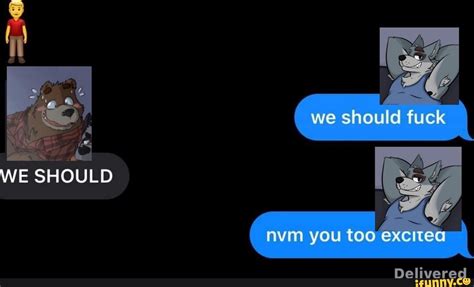 We Should Fuck WE SHOULD Nvm You Too Excited Delivered IFunny
