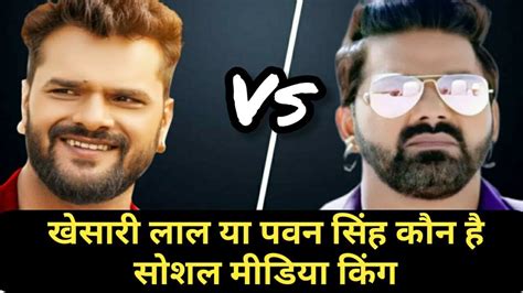 खेसारी लाल यादव या पवन सिंह कौन है सोशल मीडिया किंग Pawan Singh Vs