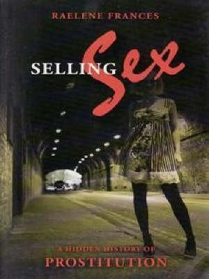 Selling Sex A Hidden History Of Prostitution By Raelene Frances Goodreads