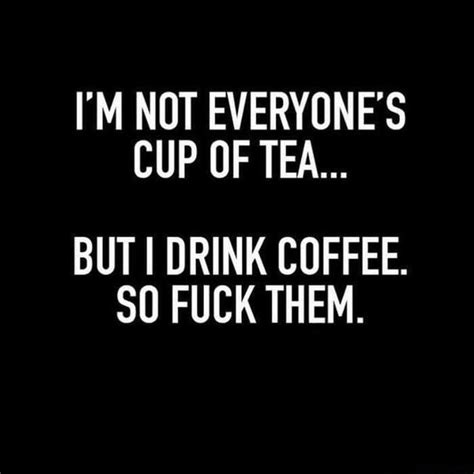 I M Not Everyone S Cup Of Tea But I Drink Coffee Fuck Them Ifunny