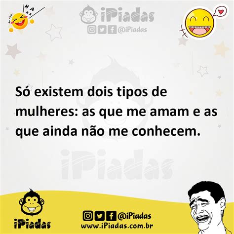 Só existem dois tipos de mulheres as que me amam e as que ainda não me