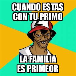 Meme Ash Pedreiro Cuando Estas Con Tu Primo La Familia Es Primeor