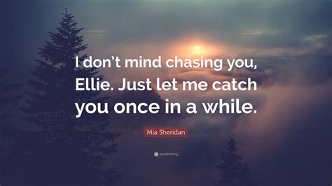 Mia Sheridan Quote “i Don’t Mind Chasing You Ellie Just Let Me Catch You Once In A While ”