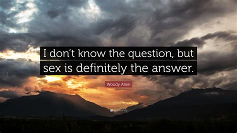 Woody Allen Quote I Dont Know The Question But Sex Is Definitely The Answer