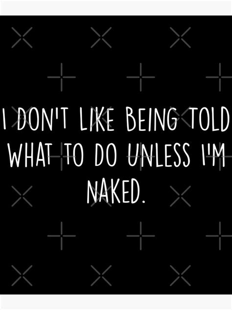 I Don T Like Being Told What To Do Unless I M Naked Poster For Sale