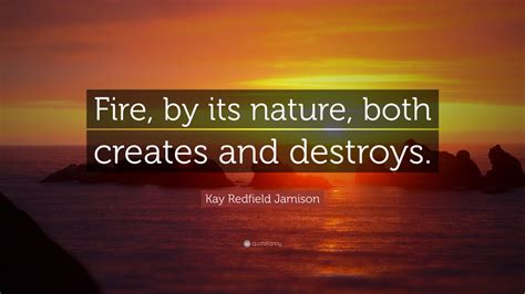 Kay Redfield Jamison Quote Fire By Its Nature Both Creates And