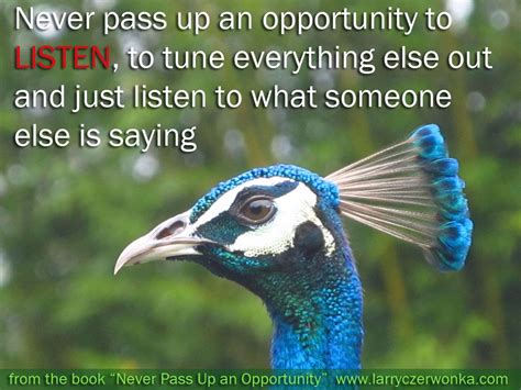 Never pass up an opportunity to LISTEN, to tune everything else out and ...