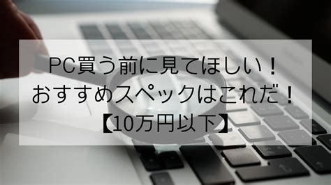 10万円以下PC買う前に見てほしいおすすめスペックはこれだ ぬるくかしこく