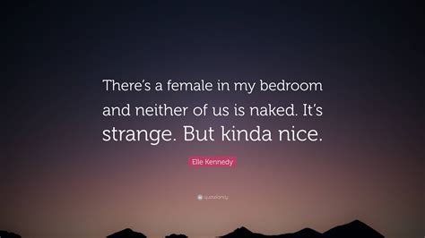 Elle Kennedy Quote Theres A Female In My Bedroom And Neither Of Us Is Naked Its Strange