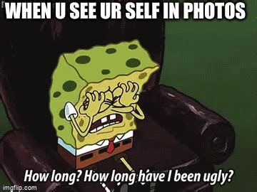 Spongebob How Long Have I Been Ugly Imgflip