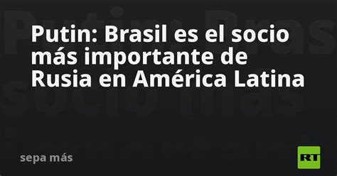 Putin Brasil es el socio más importante de Rusia en América Latina RT
