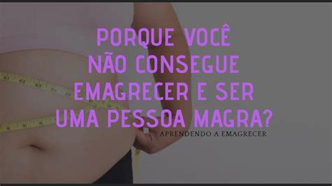 Porque Você Não Consegue Emagrecer E Ser Uma Pessoa Magra Youtube