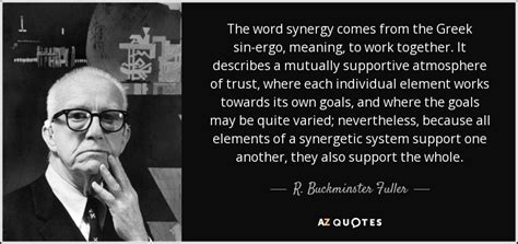 R. Buckminster Fuller quote: The word synergy comes from the Greek sin ...