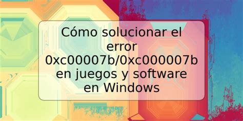 Cómo solucionar el error 0xc00007b 0xc000007b en juegos y software en