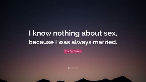 Zsa Zsa Gabor Quote I Know Nothing About Sex Because I Was Always Married