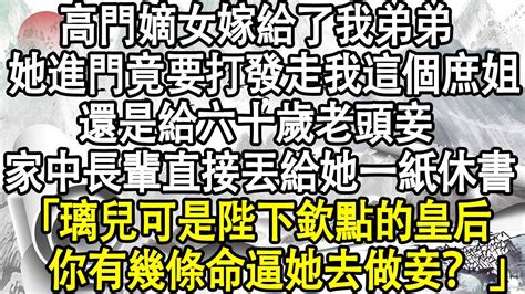 高門嫡女嫁給了我弟弟，她進門就要打發走我這個庶姐，還是給六十歲老頭做妾，家中長輩直接丟給她一紙休書，「璃兒可是陛下欽點的皇后，你有幾條命逼她去