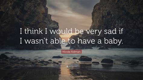 Nicole Kidman Quote I Think I Would Be Very Sad If I Wasnt Able To