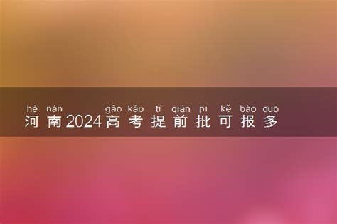 河南2024高考提前批可报多少个志愿 能填几个大学和专业 来高考