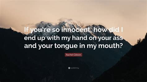 Rachel Gibson Quote If Youre So Innocent How Did I End Up With My Hand On Your Ass And Your