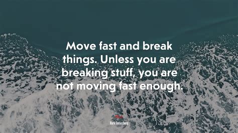 Move fast and break things. Unless you are breaking stuff, you are not ...