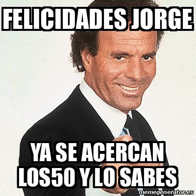 Meme Julio Iglesias Felicidades Jorge Ya Se Acercan Los Y Lo Sabes