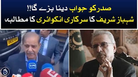 Shehbaz Sharif Calls For A Transparent Inquiry Into President Alvi S