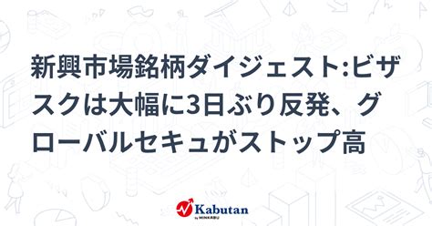 新興市場銘柄ダイジェストビザスクは大幅に3日ぶり反発、グローバルセキュがストップ高 個別株 株探ニュース