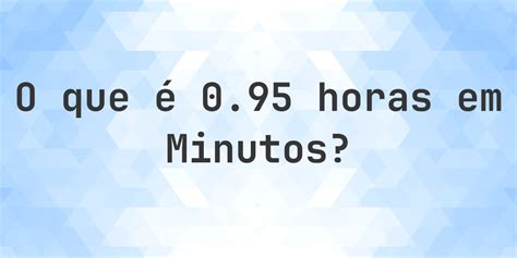 95 Minutos É Quantas Horas - Quantos minutos existem em 0.95 horas? - Calculatio