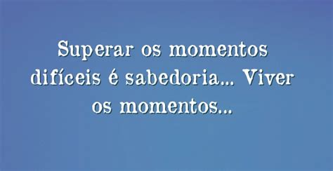 Superar Momentos Dificeis É Sabedoria - Superar os momentos difíceis é sabedoria... Viver os momentos...