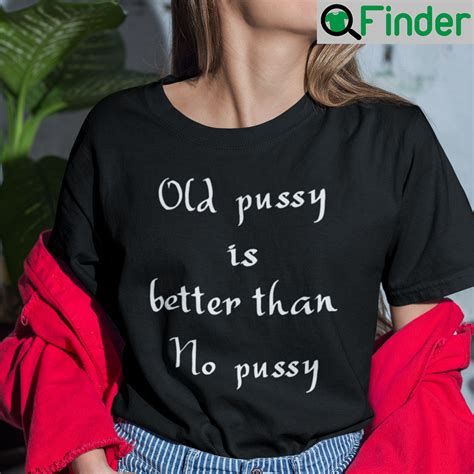Old Pussy Is Better Than No Pussy Shirt Q Finder Trending Design T Shirt