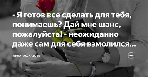 - Я готов все сделать для тебя, понимаешь? Дай мне шанс, пожалуйста ...