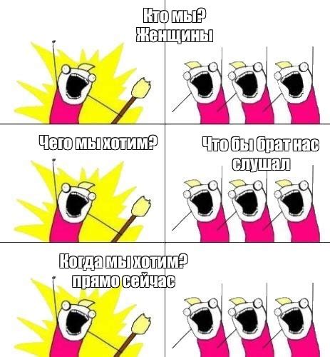 Комикс мем: "Кто мы? Женщины Чего мы хотим? Что бы брат нас слушал ...