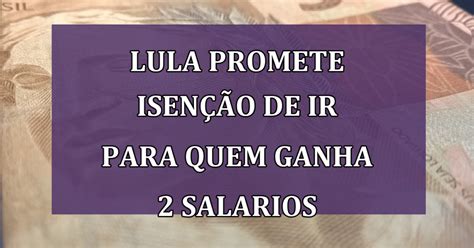 Lula Promete Isenção De Imposto De Renda Para Quem Ganha Até 2 Salários