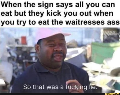 When The Sign Says All You Can Eat But They Kick You Out When You Try To Eat The Waitresses Ass