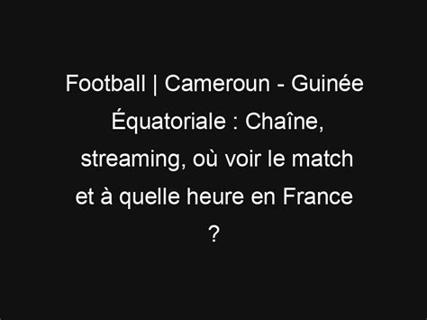 Football Cameroun Guinée Équatoriale Chaîne streaming où voir