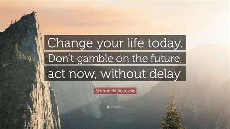 Simone de Beauvoir Quote: “Change your life today. Don’t gamble on the