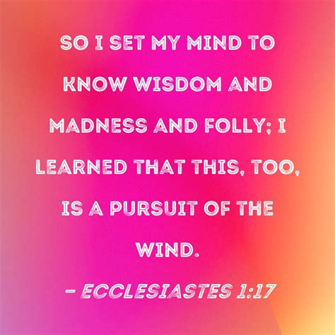 Ecclesiastes 1:17 So I set my mind to know wisdom and madness and folly