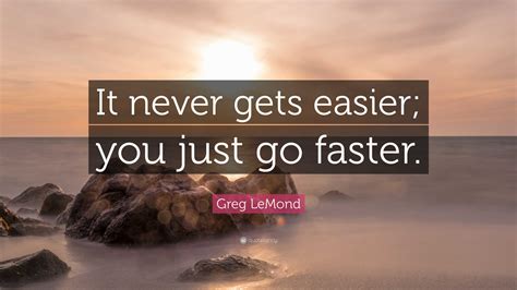Greg LeMond Quote: “It never gets easier; you just go faster.”
