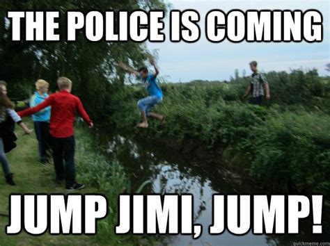 The police is coming Jump jimi, jump! - Jimi on the run - quickmeme