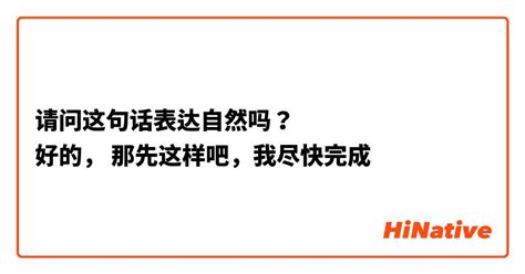 请问这句话表达自然吗？ 好的， 那先这样吧，我尽快完成 Hinative