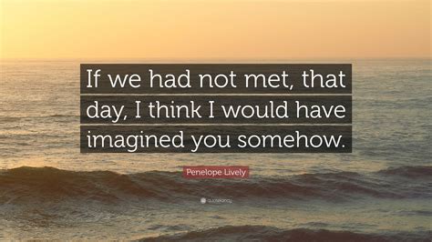 Penelope Lively Quote: “If we had not met, that day, I think I would