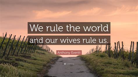 Anthony Everitt Quote: “We rule the world and our wives rule us.”