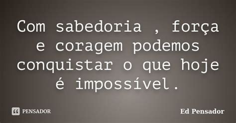 Frases De Força E Sabedoria - Com sabedoria, força e coragem podemos... Ed pensador - Pensador
