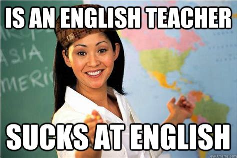 Is An English Teacher Sucks At English Scumbag Teacher Quickmeme