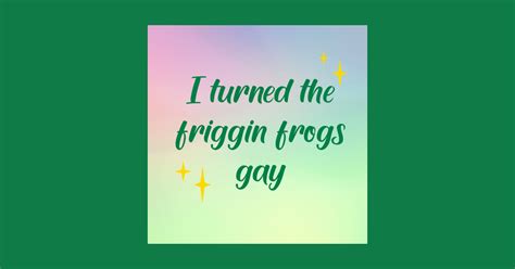 I Made The Friggin Frogs Gay Gay T Shirt TeePublic
