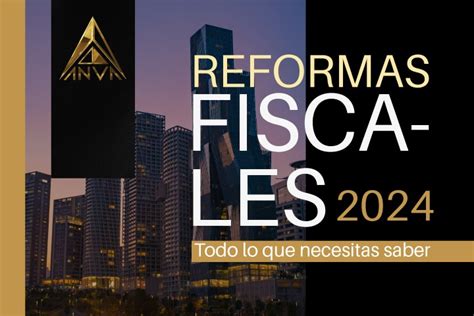 Reformas Fiscales 2024 Todo Lo Que Debes Saber Corporativo Anva