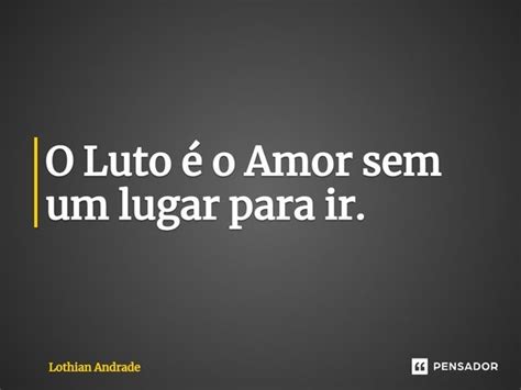 ⁠o Luto é O Amor Sem Um Lugar Para Lothian Andrade Pensador